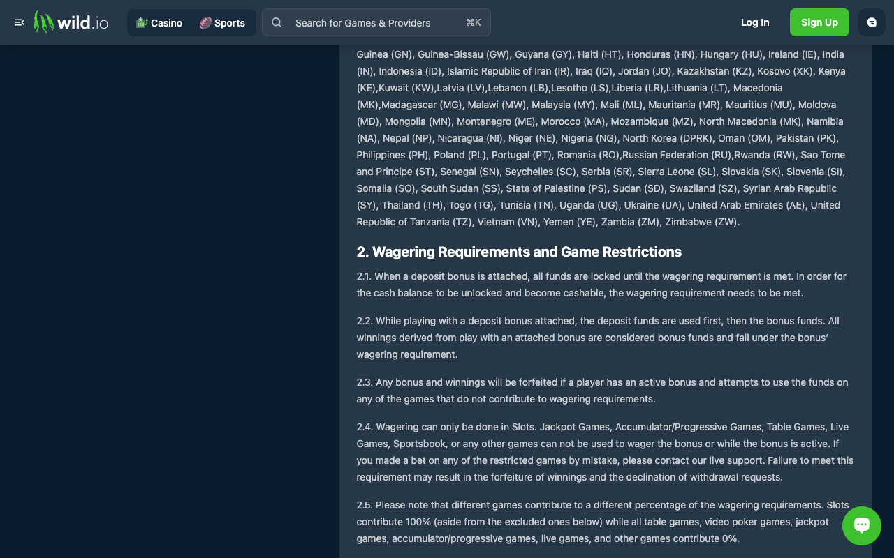 Wild.io bonus terms section 2, Wagering Requirements and Game Restrictions, with clause 2.3 forfeiting any bonus and winnings if a player with an active bonus attempts to use the funds on a non-contributing game, clause 2.4 stating that wagering can only be done in Slots and that jackpot, accumulator, table, live and sportsbook games cannot be used, and clause 2.5 stating that slots contribute 100 percent while all table games, video poker, jackpot, accumulator, live and other games contribute 0 percent